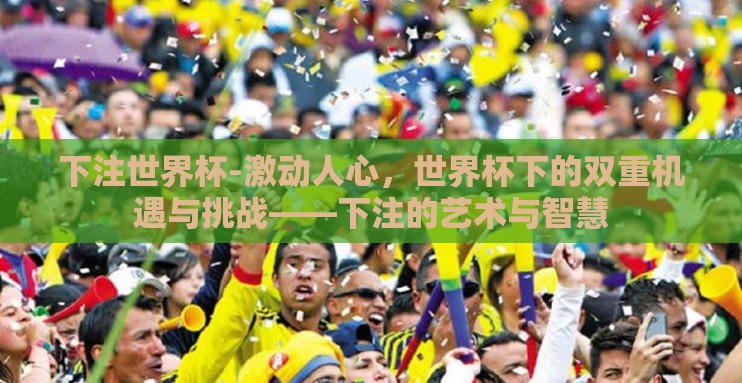 下注世界杯-激动人心,世界杯下的双重机遇与挑战——下注的艺术与智慧 下注世界杯-激动人心,世界杯下的双重机遇与挑战——下注的艺术与智慧