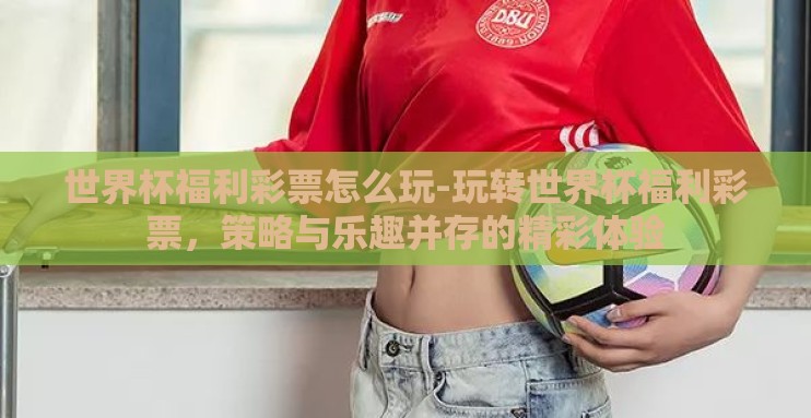 世界杯福利彩票怎么玩-玩转世界杯福利彩票，策略与乐趣并存的精彩体验