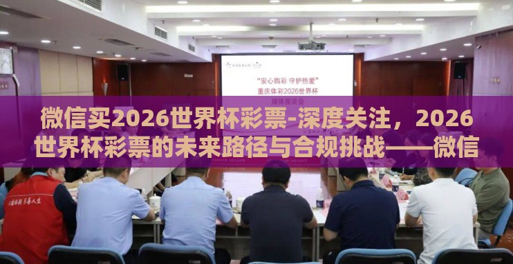 微信买2026世界杯彩票-深度关注，2026世界杯彩票的未来路径与合规挑战——微信平台能否成为合法购彩新窗口