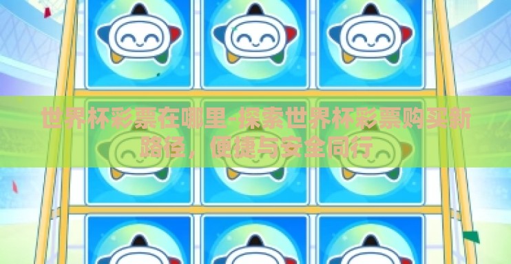世界杯彩票在哪里-探索世界杯彩票购买新路径，便捷与安全同行