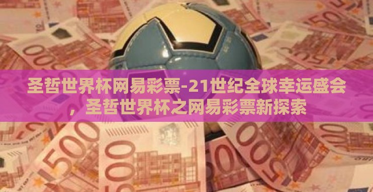 圣哲世界杯网易彩票-21世纪全球幸运盛会,圣哲世界杯之网易彩票新探索 圣哲世界杯网易彩票-21世纪全球幸运盛会,圣哲世界杯之网易彩票新探索