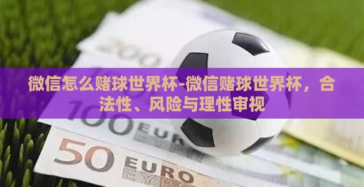 微信怎么赌球世界杯-微信赌球世界杯，合法性、风险与理性审视