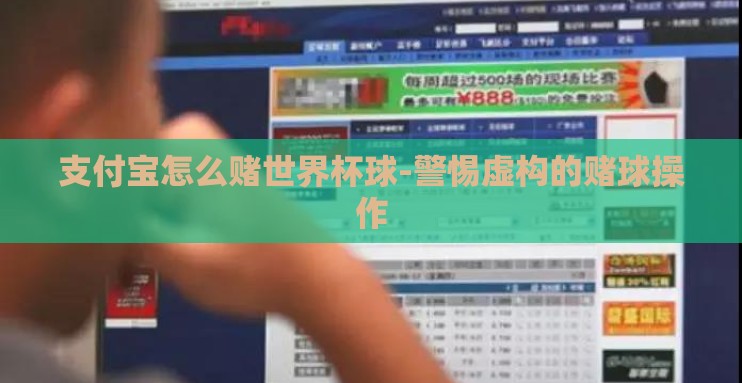 支付宝怎么赌世界杯球-警惕虚构的赌球操作 支付宝怎么赌世界杯球-警惕虚构的赌球操作