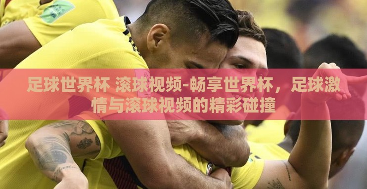 足球世界杯 滚球视频-畅享世界杯,足球激情与滚球视频的精彩碰撞 足球世界杯 滚球视频-畅享世界杯,足球激情与滚球视频的精彩碰撞