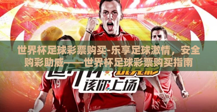 世界杯足球彩票购买-乐享足球激情，安全购彩助威——世界杯足球彩票购买指南