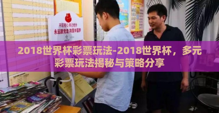 2018世界杯彩票玩法-2018世界杯，多元彩票玩法揭秘与策略分享