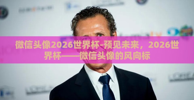 微信头像2026世界杯-预见未来，2026世界杯——微信头像的风向标